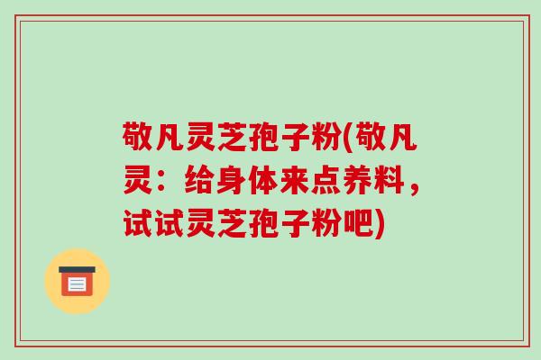 敬凡灵芝孢子粉(敬凡灵:给身体来点养料,试试灵芝孢子粉吧)-第1张图片-破壁灵芝孢子粉研究指南 敬凡灵芝孢子粉(敬凡灵:给身体来点养料,试试灵芝孢子粉吧)-第1张图片-破壁灵芝孢子粉研究指南