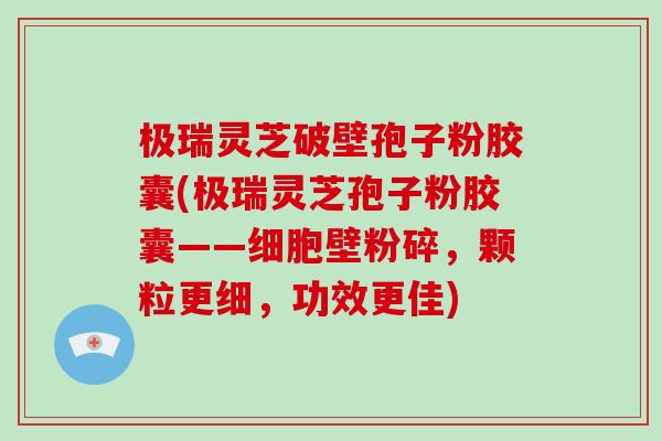 极瑞灵芝破壁孢子粉胶囊(极瑞灵芝孢子粉胶囊——细胞壁粉碎,颗粒更细,功效更佳)-第1张图片-破壁灵芝孢子粉研究指南 极瑞灵芝破壁孢子粉胶囊(极瑞灵芝孢子粉胶囊——细胞壁粉碎,颗粒更细,功效更佳)-第1张图片-破壁灵芝孢子粉研究指南