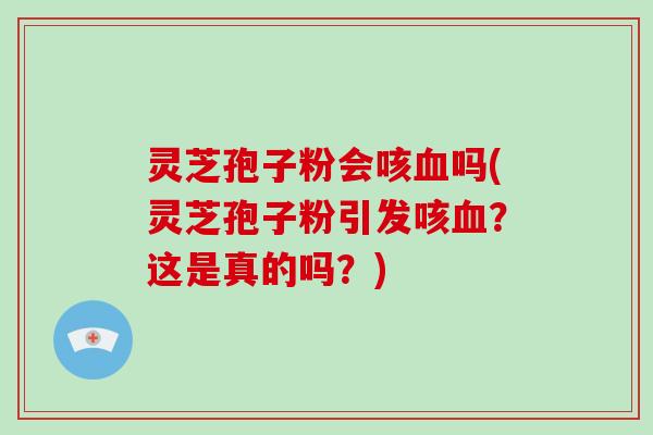灵芝孢子粉会咳血吗(灵芝孢子粉引发咳血?这是真的吗?)-第1张图片-破壁灵芝孢子粉研究指南 灵芝孢子粉会咳血吗(灵芝孢子粉引发咳血?这是真的吗?)-第1张图片-破壁灵芝孢子粉研究指南