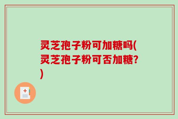 灵芝孢子粉可加糖吗(灵芝孢子粉可否加糖?)-第1张图片-破壁灵芝孢子粉研究指南 灵芝孢子粉可加糖吗(灵芝孢子粉可否加糖?)-第1张图片-破壁灵芝孢子粉研究指南