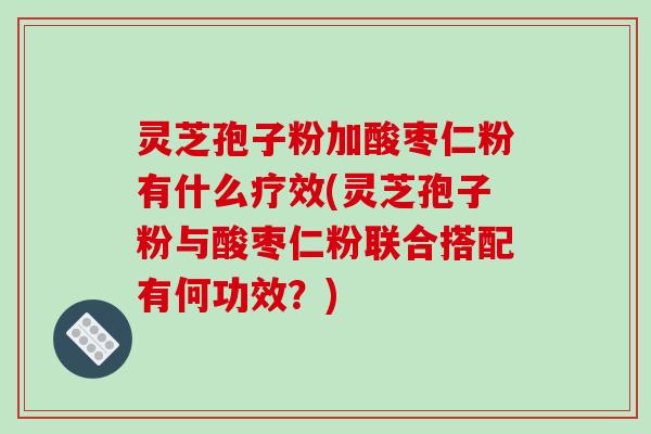 灵芝孢子粉加酸枣仁粉有什么疗效(灵芝孢子粉与酸枣仁粉联合搭配有何功效?)-第1张图片-破壁灵芝孢子粉研究指南 灵芝孢子粉加酸枣仁粉有什么疗效(灵芝孢子粉与酸枣仁粉联合搭配有何功效?)-第1张图片-破壁灵芝孢子粉研究指南