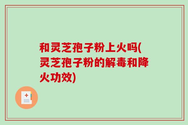 和灵芝孢子粉上火吗(灵芝孢子粉的解毒和降火功效)-第1张图片-破壁灵芝孢子粉研究指南