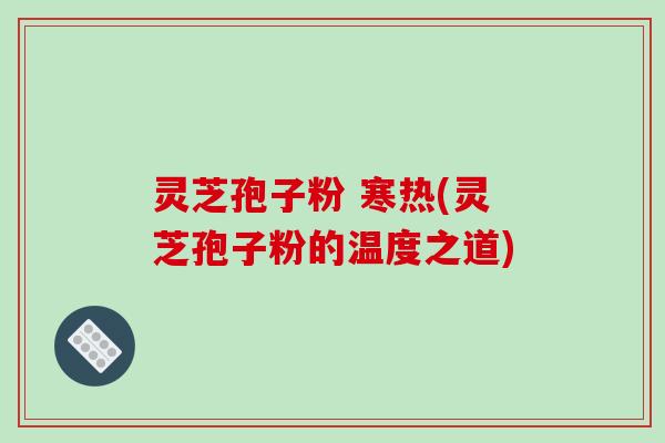 灵芝孢子粉 寒热(灵芝孢子粉的温度之道)-第1张图片-破壁灵芝孢子粉研究指南