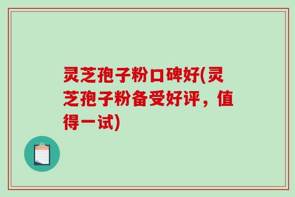灵芝孢子粉口碑好(灵芝孢子粉备受好评，值得一试)-第1张图片-破壁灵芝孢子粉研究指南