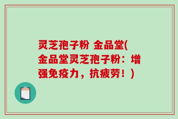 灵芝孢子粉 金品堂(金品堂灵芝孢子粉:增强免疫力,抗疲劳!)-第1张图片-破壁灵芝孢子粉研究指南 灵芝孢子粉 金品堂(金品堂灵芝孢子粉:增强免疫力,抗疲劳!)-第1张图片-破壁灵芝孢子粉研究指南