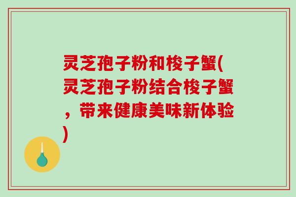 灵芝孢子粉和梭子蟹(灵芝孢子粉结合梭子蟹，带来健康美味新体验)-第1张图片-破壁灵芝孢子粉研究指南