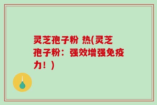灵芝孢子粉 热(灵芝孢子粉:强效增强免疫力!)-第1张图片-破壁灵芝孢子粉研究指南 灵芝孢子粉 热(灵芝孢子粉:强效增强免疫力!)-第1张图片-破壁灵芝孢子粉研究指南
