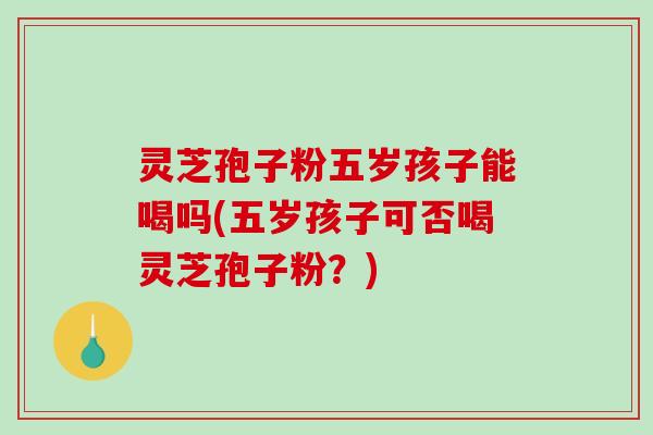 灵芝孢子粉五岁孩子能喝吗(五岁孩子可否喝灵芝孢子粉?)-第1张图片-破壁灵芝孢子粉研究指南 灵芝孢子粉五岁孩子能喝吗(五岁孩子可否喝灵芝孢子粉?)-第1张图片-破壁灵芝孢子粉研究指南