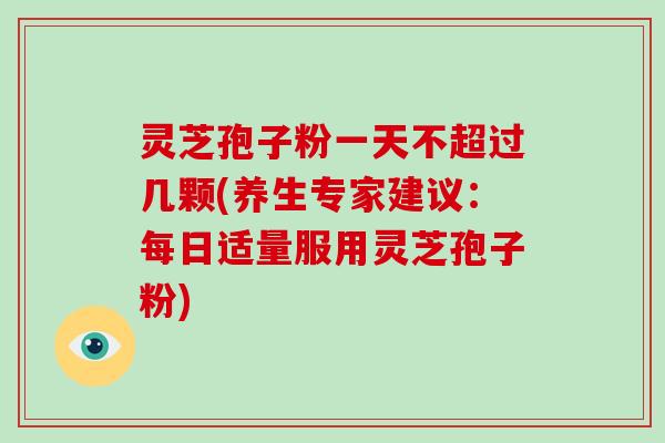 灵芝孢子粉一天不超过几颗(养生专家建议:每日适量服用灵芝孢子粉)-第1张图片-破壁灵芝孢子粉研究指南 灵芝孢子粉一天不超过几颗(养生专家建议:每日适量服用灵芝孢子粉)-第1张图片-破壁灵芝孢子粉研究指南