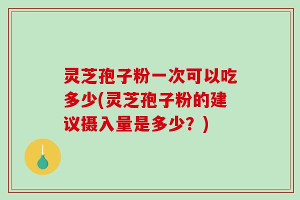 灵芝孢子粉一次可以吃多少(灵芝孢子粉的建议摄入量是多少？)-第1张图片-破壁灵芝孢子粉研究指南