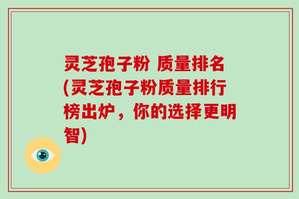 灵芝孢子粉 质量排名(灵芝孢子粉质量排行榜出炉，你的选择更明智)-第1张图片-破壁灵芝孢子粉研究指南