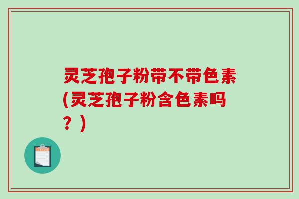 灵芝孢子粉带不带色素(灵芝孢子粉含色素吗?)-第1张图片-破壁灵芝孢子粉研究指南 灵芝孢子粉带不带色素(灵芝孢子粉含色素吗?)-第1张图片-破壁灵芝孢子粉研究指南