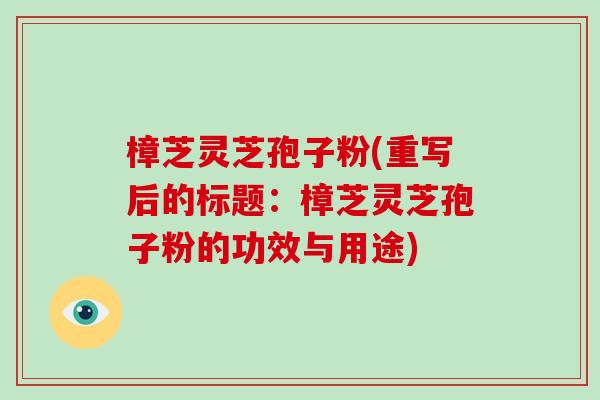 樟芝灵芝孢子粉(重写后的标题:樟芝灵芝孢子粉的功效与用途)-第1张图片-破壁灵芝孢子粉研究指南 樟芝灵芝孢子粉(重写后的标题:樟芝灵芝孢子粉的功效与用途)-第1张图片-破壁灵芝孢子粉研究指南