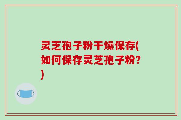 灵芝孢子粉干燥保存(如何保存灵芝孢子粉?)-第1张图片-破壁灵芝孢子粉研究指南 灵芝孢子粉干燥保存(如何保存灵芝孢子粉?)-第1张图片-破壁灵芝孢子粉研究指南