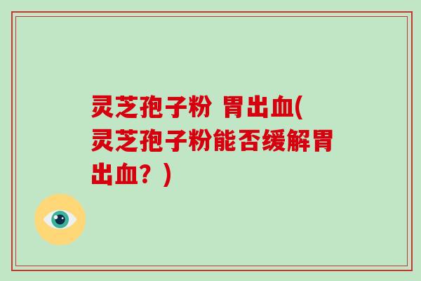 灵芝孢子粉 胃出血(灵芝孢子粉能否缓解胃出血?)-第1张图片-破壁灵芝孢子粉研究指南 灵芝孢子粉 胃出血(灵芝孢子粉能否缓解胃出血?)-第1张图片-破壁灵芝孢子粉研究指南