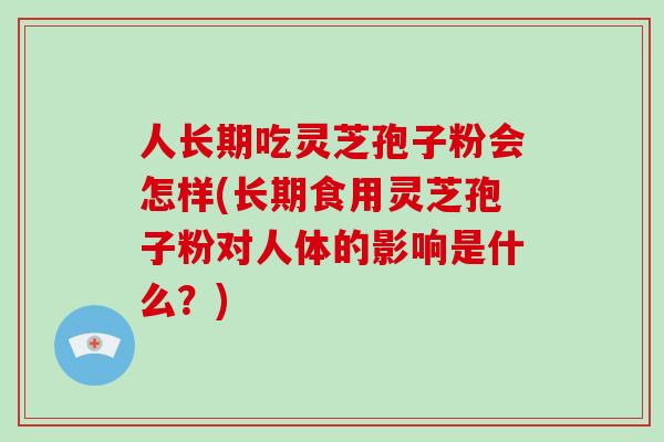 人长期吃灵芝孢子粉会怎样(长期食用灵芝孢子粉对人体的影响是什么?)-第1张图片-破壁灵芝孢子粉研究指南 人长期吃灵芝孢子粉会怎样(长期食用灵芝孢子粉对人体的影响是什么?)-第1张图片-破壁灵芝孢子粉研究指南