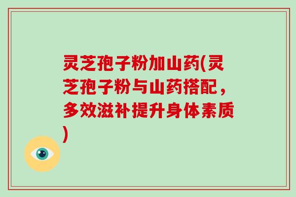 灵芝孢子粉加山药(灵芝孢子粉与山药搭配,多效滋补提升身体素质)-第1张图片-破壁灵芝孢子粉研究指南 灵芝孢子粉加山药(灵芝孢子粉与山药搭配,多效滋补提升身体素质)-第1张图片-破壁灵芝孢子粉研究指南