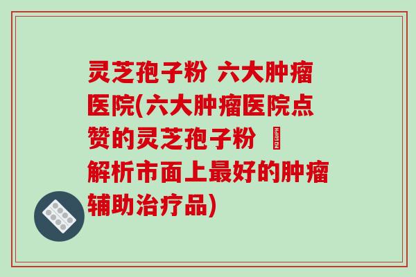 灵芝孢子粉 六大肿瘤医院(六大肿瘤医院点赞的灵芝孢子粉 – 解析市面上最好的肿瘤辅助治疗品)-第1张图片-破壁灵芝孢子粉研究指南 灵芝孢子粉 六大肿瘤医院(六大肿瘤医院点赞的灵芝孢子粉 – 解析市面上最好的肿瘤辅助治疗品)-第1张图片-破壁灵芝孢子粉研究指南