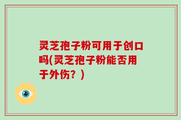 灵芝孢子粉可用于创口吗(灵芝孢子粉能否用于外伤?)-第1张图片-破壁灵芝孢子粉研究指南 灵芝孢子粉可用于创口吗(灵芝孢子粉能否用于外伤?)-第1张图片-破壁灵芝孢子粉研究指南