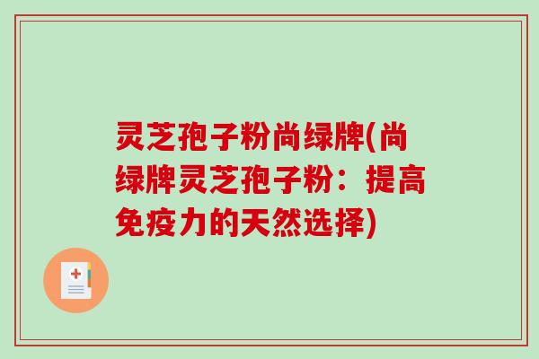 灵芝孢子粉尚绿牌(尚绿牌灵芝孢子粉:提高免疫力的天然选择)-第1张图片-破壁灵芝孢子粉研究指南 灵芝孢子粉尚绿牌(尚绿牌灵芝孢子粉:提高免疫力的天然选择)-第1张图片-破壁灵芝孢子粉研究指南