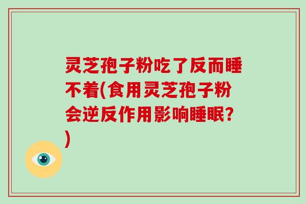 灵芝孢子粉吃了反而睡不着(食用灵芝孢子粉会逆反作用影响睡眠?)-第1张图片-破壁灵芝孢子粉研究指南 灵芝孢子粉吃了反而睡不着(食用灵芝孢子粉会逆反作用影响睡眠?)-第1张图片-破壁灵芝孢子粉研究指南