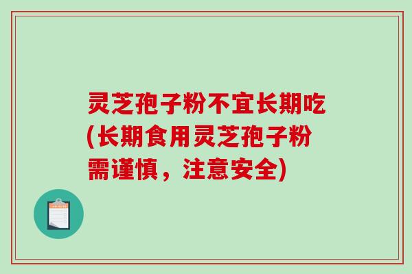 灵芝孢子粉不宜长期吃(长期食用灵芝孢子粉需谨慎，注意安全)-第1张图片-破壁灵芝孢子粉研究指南
