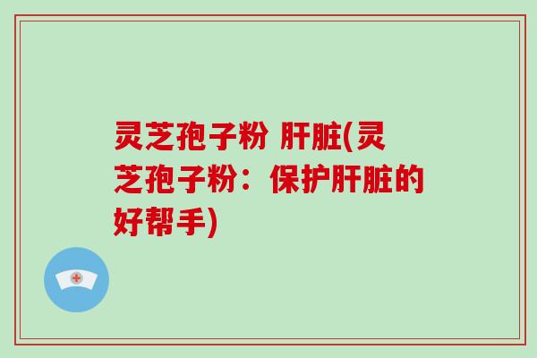 灵芝孢子粉 肝脏(灵芝孢子粉:保护肝脏的好帮手)-第1张图片-破壁灵芝孢子粉研究指南 灵芝孢子粉 肝脏(灵芝孢子粉:保护肝脏的好帮手)-第1张图片-破壁灵芝孢子粉研究指南