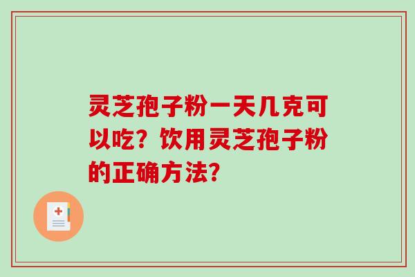 灵芝孢子粉一天几克可以吃？饮用灵芝孢子粉的正确方法？-第1张图片-破壁灵芝孢子粉研究指南
