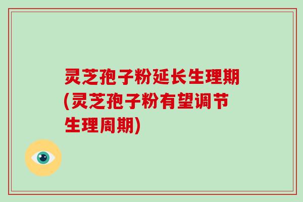 灵芝孢子粉延长生理期(灵芝孢子粉有望调节生理周期)-第1张图片-破壁灵芝孢子粉研究指南