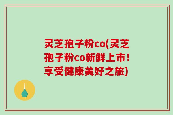 灵芝孢子粉co(灵芝孢子粉co新鲜上市!享受健康美好之旅)-第1张图片-破壁灵芝孢子粉研究指南 灵芝孢子粉co(灵芝孢子粉co新鲜上市!享受健康美好之旅)-第1张图片-破壁灵芝孢子粉研究指南