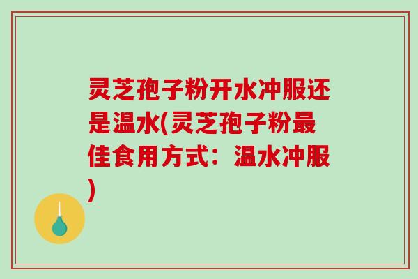 灵芝孢子粉开水冲服还是温水(灵芝孢子粉最佳食用方式：温水冲服)-第1张图片-破壁灵芝孢子粉研究指南