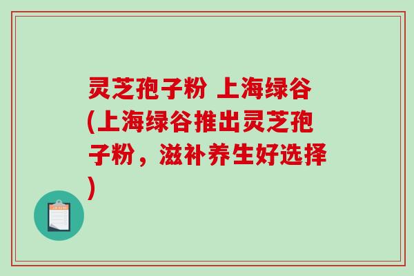灵芝孢子粉 上海绿谷(上海绿谷推出灵芝孢子粉,滋补养生好选择)-第1张图片-破壁灵芝孢子粉研究指南 灵芝孢子粉 上海绿谷(上海绿谷推出灵芝孢子粉,滋补养生好选择)-第1张图片-破壁灵芝孢子粉研究指南