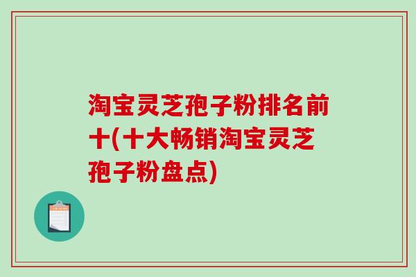 淘宝灵芝孢子粉排名前十(十大畅销淘宝灵芝孢子粉盘点)-第1张图片-破壁灵芝孢子粉研究指南