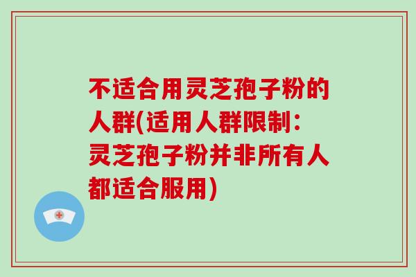 不适合用灵芝孢子粉的人群(适用人群限制：灵芝孢子粉并非所有人都适合服用)-第1张图片-破壁灵芝孢子粉研究指南