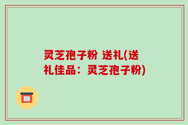 灵芝孢子粉 送礼(送礼佳品:灵芝孢子粉)-第1张图片-破壁灵芝孢子粉研究指南 灵芝孢子粉 送礼(送礼佳品:灵芝孢子粉)-第1张图片-破壁灵芝孢子粉研究指南