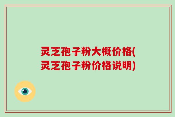 灵芝孢子粉大概价格(灵芝孢子粉价格说明)-第1张图片-破壁灵芝孢子粉研究指南 灵芝孢子粉大概价格(灵芝孢子粉价格说明)-第1张图片-破壁灵芝孢子粉研究指南