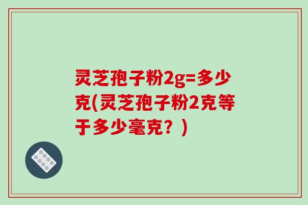 灵芝孢子粉2g=多少克(灵芝孢子粉2克等于多少毫克?)-第1张图片-破壁灵芝孢子粉研究指南 灵芝孢子粉2g=多少克(灵芝孢子粉2克等于多少毫克?)-第1张图片-破壁灵芝孢子粉研究指南