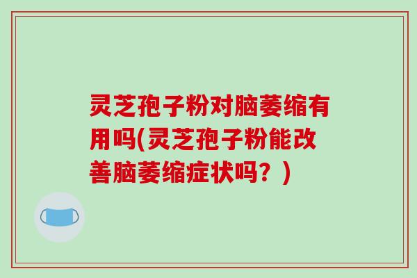 灵芝孢子粉对脑萎缩有用吗(灵芝孢子粉能改善脑萎缩症状吗?)-第1张图片-破壁灵芝孢子粉研究指南 灵芝孢子粉对脑萎缩有用吗(灵芝孢子粉能改善脑萎缩症状吗?)-第1张图片-破壁灵芝孢子粉研究指南