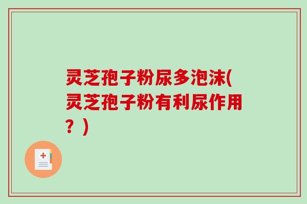 灵芝孢子粉尿多泡沫(灵芝孢子粉有利尿作用?)-第1张图片-破壁灵芝孢子粉研究指南 灵芝孢子粉尿多泡沫(灵芝孢子粉有利尿作用?)-第1张图片-破壁灵芝孢子粉研究指南