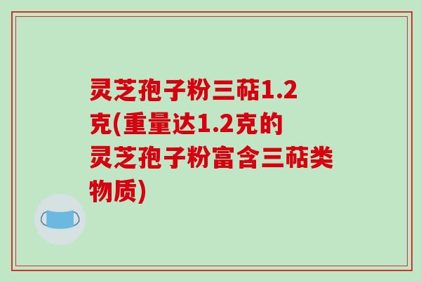 灵芝孢子粉三萜1.2克(重量达1.2克的灵芝孢子粉富含三萜类物质)-第1张图片-破壁灵芝孢子粉研究指南