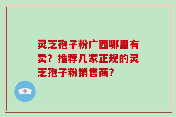 灵芝孢子粉广西哪里有卖?推荐几家正规的灵芝孢子粉销售商?-第1张图片-破壁灵芝孢子粉研究指南 灵芝孢子粉广西哪里有卖?推荐几家正规的灵芝孢子粉销售商?-第1张图片-破壁灵芝孢子粉研究指南