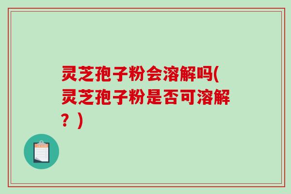 灵芝孢子粉会溶解吗(灵芝孢子粉是否可溶解?)-第1张图片-破壁灵芝孢子粉研究指南 灵芝孢子粉会溶解吗(灵芝孢子粉是否可溶解?)-第1张图片-破壁灵芝孢子粉研究指南