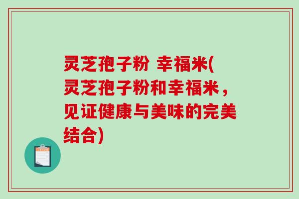 灵芝孢子粉 幸福米(灵芝孢子粉和幸福米，见证健康与美味的完美结合)-第1张图片-破壁灵芝孢子粉研究指南