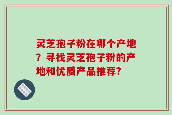 灵芝孢子粉在哪个产地?寻找灵芝孢子粉的产地和优质产品推荐?-第1张图片-破壁灵芝孢子粉研究指南 灵芝孢子粉在哪个产地?寻找灵芝孢子粉的产地和优质产品推荐?-第1张图片-破壁灵芝孢子粉研究指南
