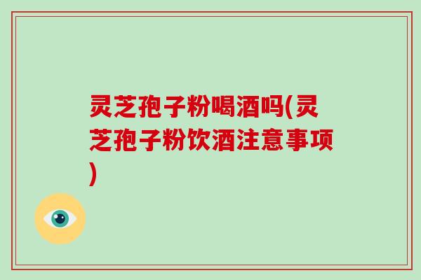 灵芝孢子粉喝酒吗(灵芝孢子粉饮酒注意事项)-第1张图片-破壁灵芝孢子粉研究指南 灵芝孢子粉喝酒吗(灵芝孢子粉饮酒注意事项)-第1张图片-破壁灵芝孢子粉研究指南