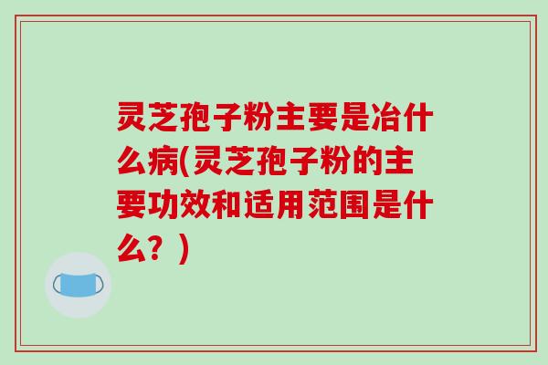 灵芝孢子粉主要是冶什么病(灵芝孢子粉的主要功效和适用范围是什么?)-第1张图片-破壁灵芝孢子粉研究指南 灵芝孢子粉主要是冶什么病(灵芝孢子粉的主要功效和适用范围是什么?)-第1张图片-破壁灵芝孢子粉研究指南