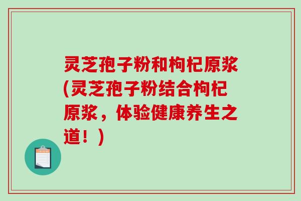 灵芝孢子粉和枸杞原浆(灵芝孢子粉结合枸杞原浆，体验健康养生之道！)-第1张图片-破壁灵芝孢子粉研究指南