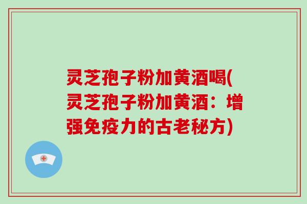 灵芝孢子粉加黄酒喝(灵芝孢子粉加黄酒:增强免疫力的古老秘方)-第1张图片-破壁灵芝孢子粉研究指南 灵芝孢子粉加黄酒喝(灵芝孢子粉加黄酒:增强免疫力的古老秘方)-第1张图片-破壁灵芝孢子粉研究指南