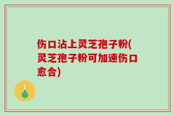 伤口沾上灵芝孢子粉(灵芝孢子粉可加速伤口愈合)-第1张图片-破壁灵芝孢子粉研究指南 伤口沾上灵芝孢子粉(灵芝孢子粉可加速伤口愈合)-第1张图片-破壁灵芝孢子粉研究指南