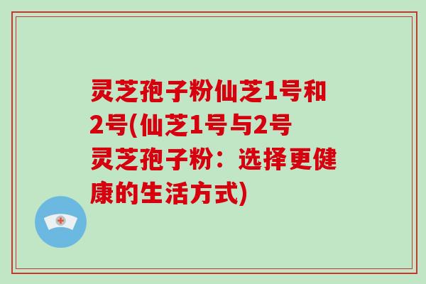 灵芝孢子粉仙芝1号和2号(仙芝1号与2号灵芝孢子粉:选择更健康的生活方式)-第1张图片-破壁灵芝孢子粉研究指南 灵芝孢子粉仙芝1号和2号(仙芝1号与2号灵芝孢子粉:选择更健康的生活方式)-第1张图片-破壁灵芝孢子粉研究指南